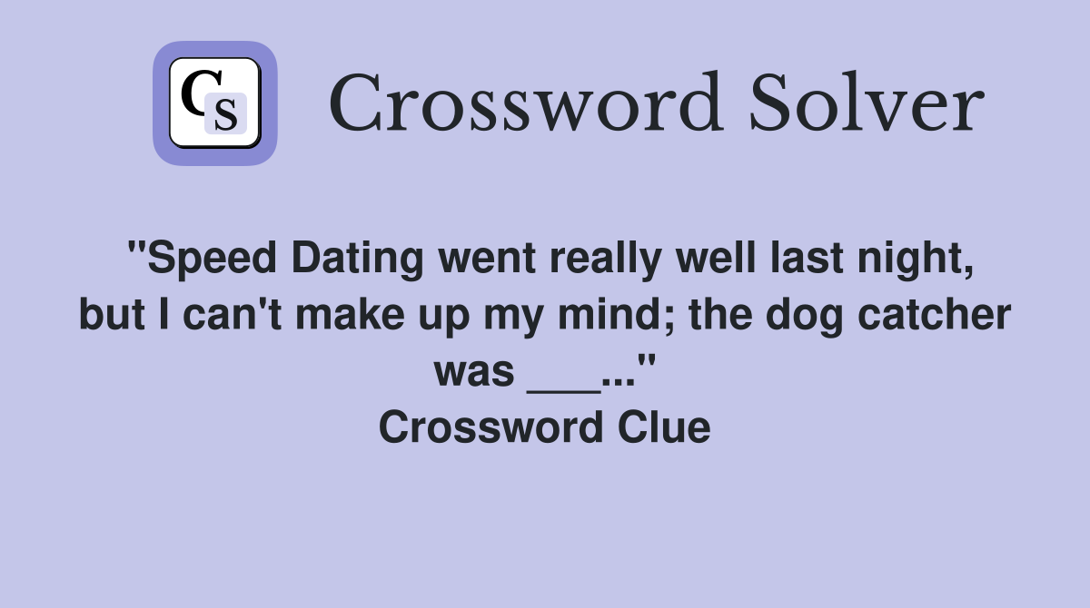 "Speed Dating went really well last night, but I can't make up my mind; the dog catcher was ___..." Crossword Clue