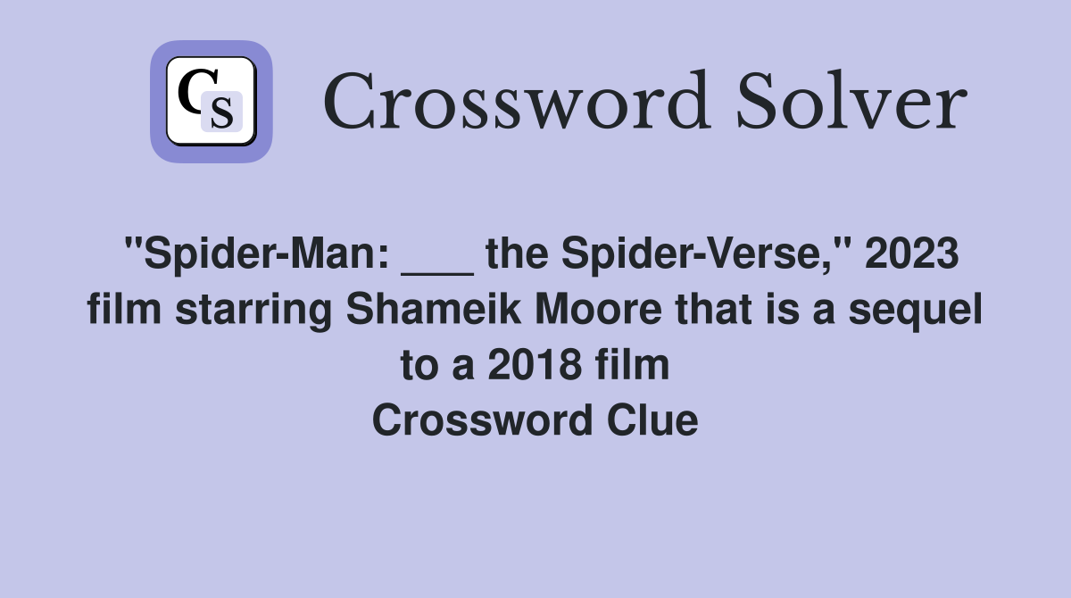 "Spider-Man: ___ the Spider-Verse," 2023 film starring Shameik Moore that is a sequel to a 2018 film Crossword Clue