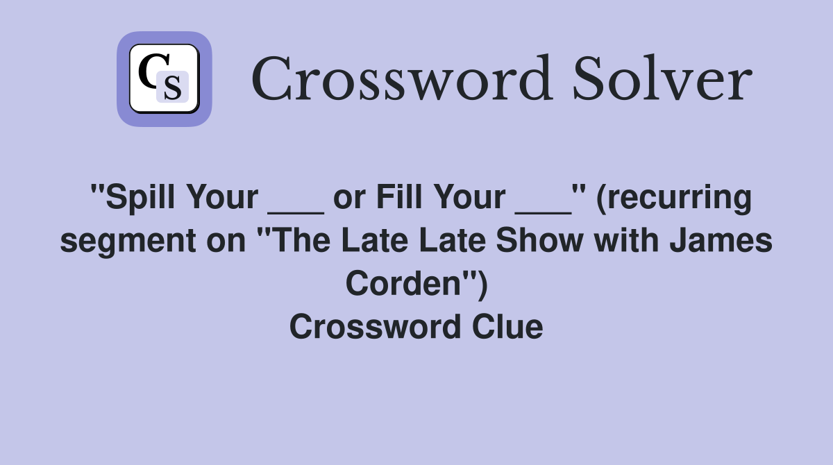 "Spill Your ___ or Fill Your ___" (recurring segment on "The Late Late Show with James Corden") Crossword Clue