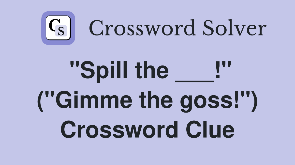 "Spill the ___!" ("Gimme the goss!") Crossword Clue