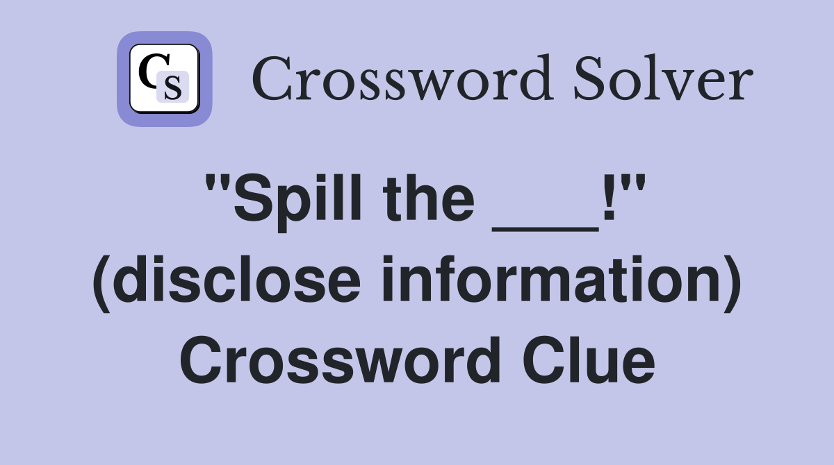 "Spill the ___!" (disclose information) Crossword Clue