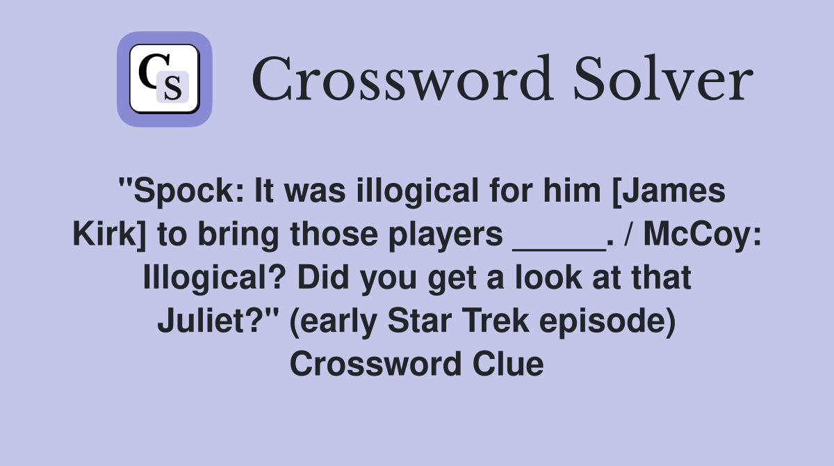 "Spock: It was illogical for him [James Kirk] to bring those players _____. / McCoy: Illogical? Did you get a look at that Juliet?" (early Star Trek episode) Crossword Clue