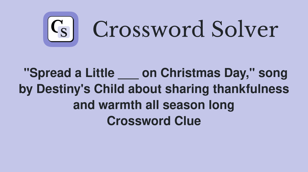 "Spread a Little ___ on Christmas Day," song by Destiny's Child about sharing thankfulness and warmth all season long Crossword Clue