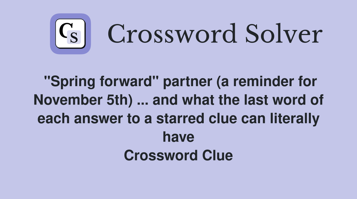 "Spring forward" partner (a reminder for November 5th) ... and what the last word of each answer to a starred clue can literally have Crossword Clue
