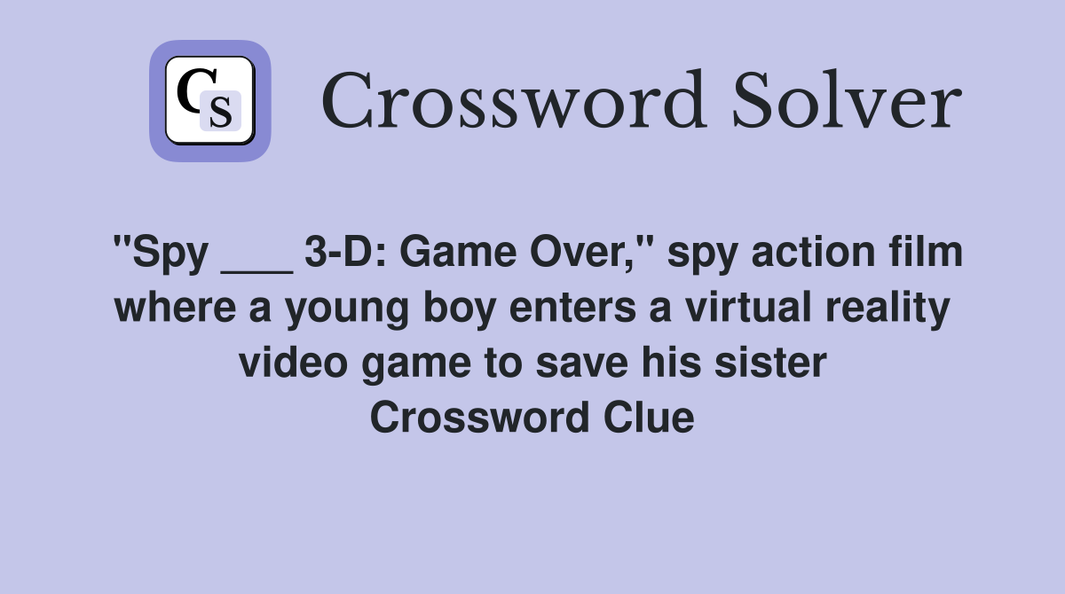 "Spy ___ 3-D: Game Over," spy action film where a young boy enters a virtual reality video game to save his sister Crossword Clue