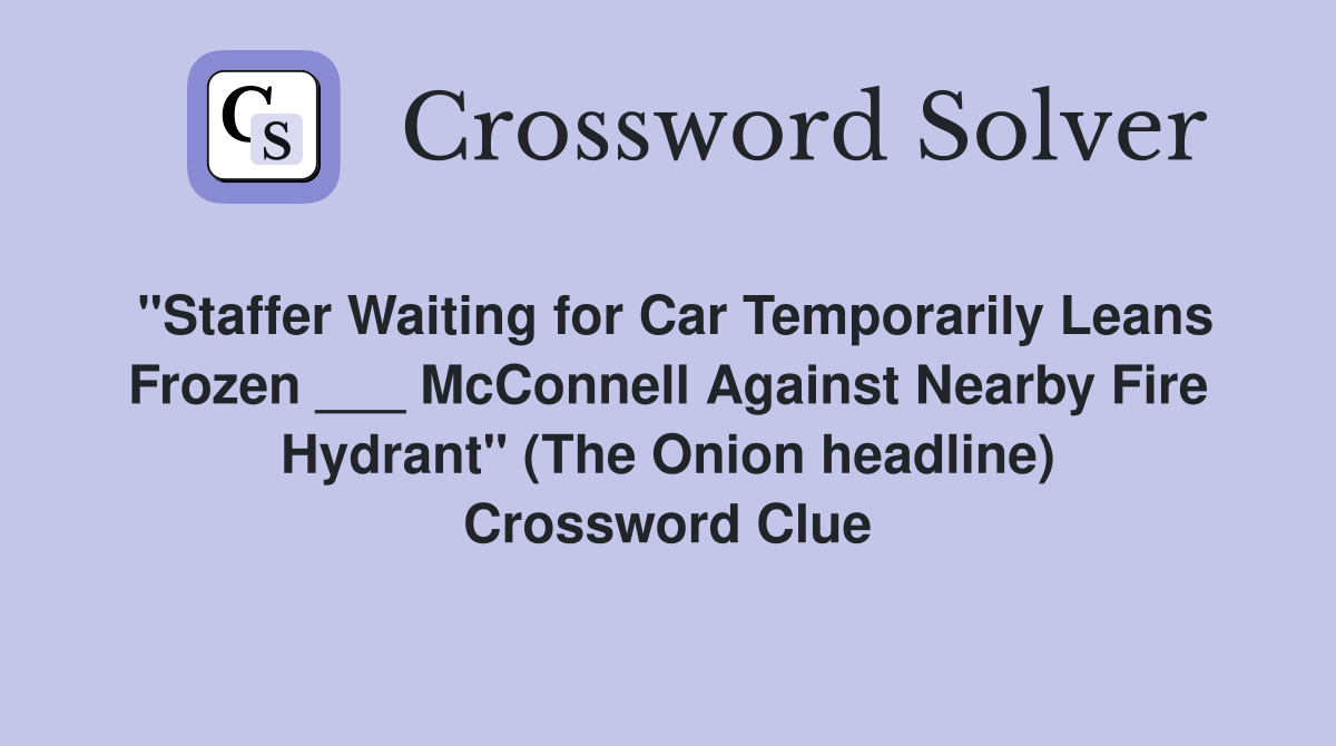 "Staffer Waiting for Car Temporarily Leans Frozen ___ McConnell Against Nearby Fire Hydrant" (The Onion headline) Crossword Clue