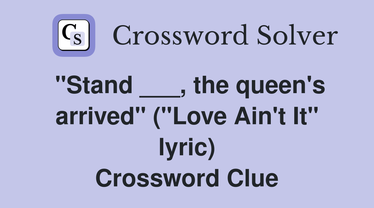 "Stand ___, the queen's arrived" ("Love Ain't It" lyric) Crossword Clue