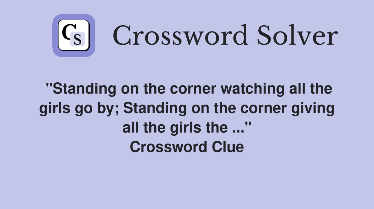 "Standing on the corner watching all the girls go by; Standing on the corner giving all the girls the ..." Crossword Clue