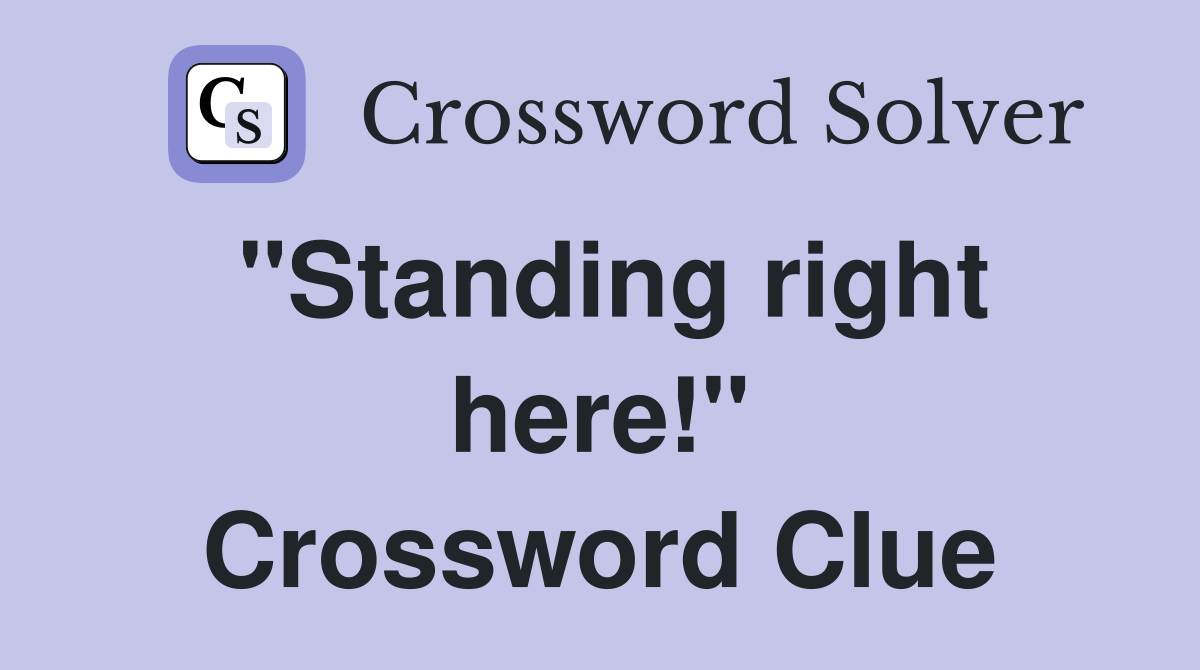 "Standing right here!" Crossword Clue
