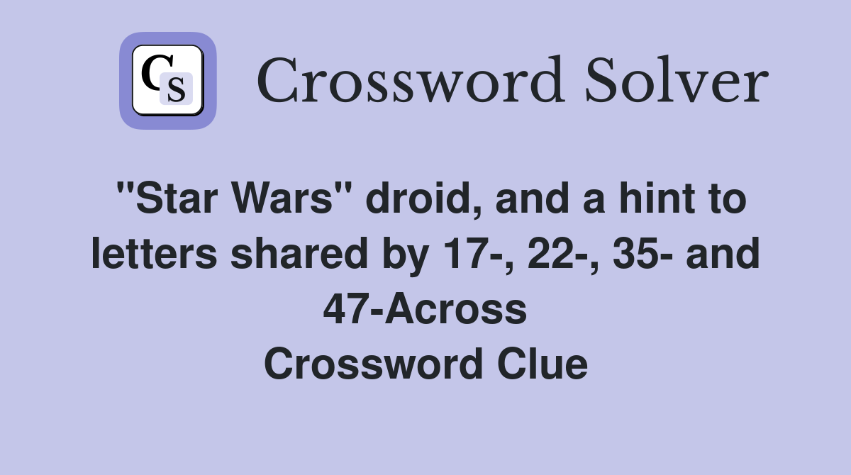"Star Wars" droid, and a hint to letters shared by 17-, 22-, 35- and 47-Across Crossword Clue