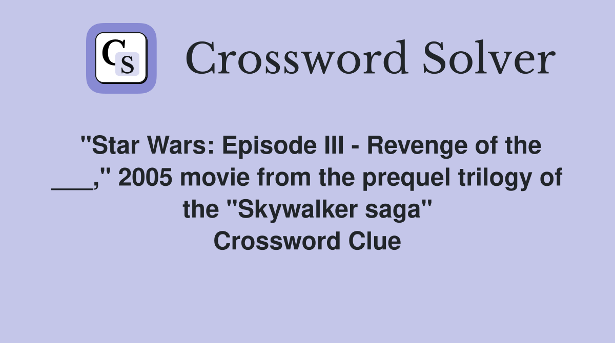 "Star Wars: Episode III - Revenge of the ___," 2005 movie from the prequel trilogy of the "Skywalker saga" Crossword Clue