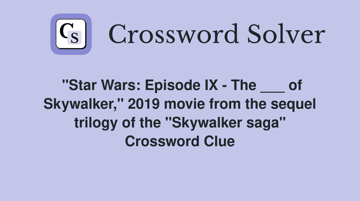"Star Wars: Episode IX - The ___ of Skywalker," 2019 movie from the sequel trilogy of the "Skywalker saga" Crossword Clue