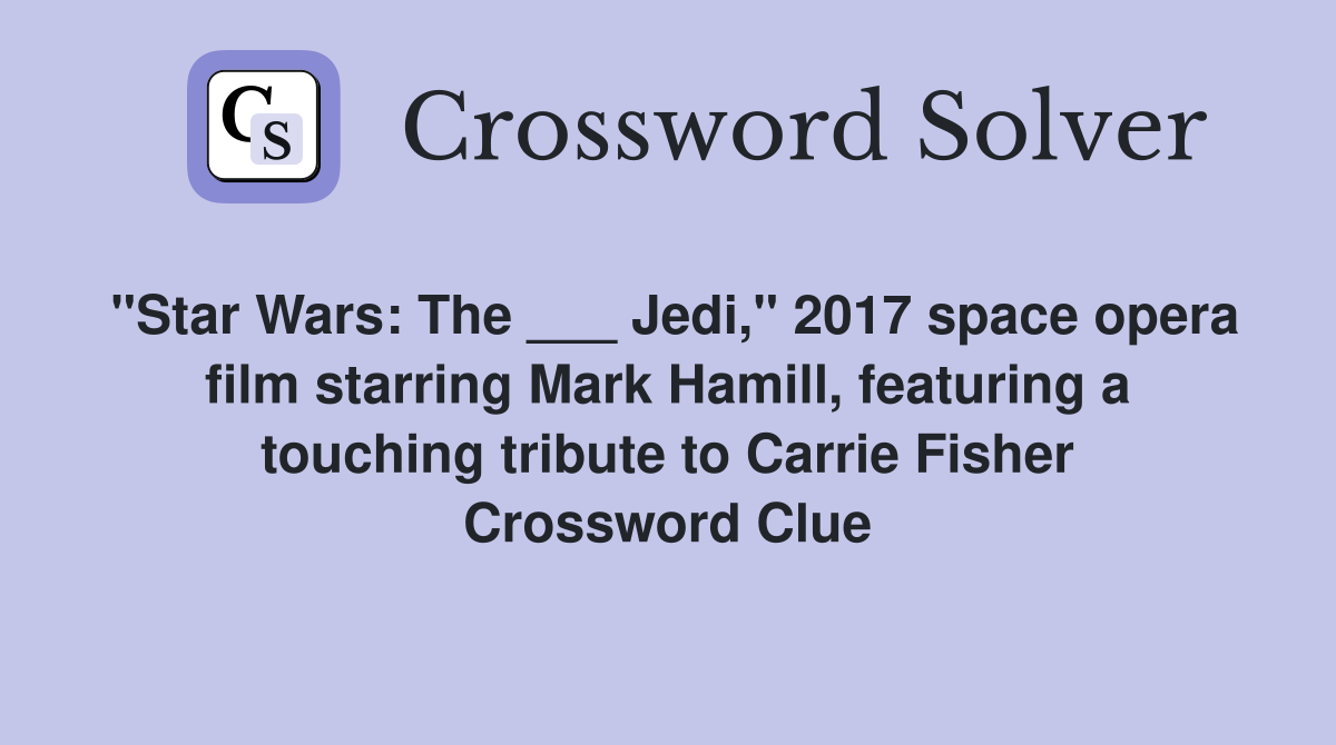 "Star Wars: The ___ Jedi," 2017 space opera film starring Mark Hamill, featuring a touching tribute to Carrie Fisher Crossword Clue