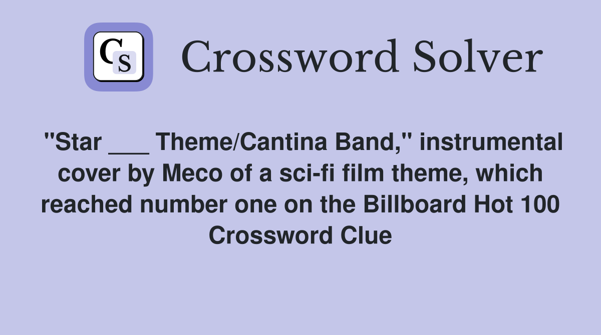 "Star ___ Theme/Cantina Band," instrumental cover by Meco of a sci-fi film theme, which reached number one on the Billboard Hot 100 Crossword Clue