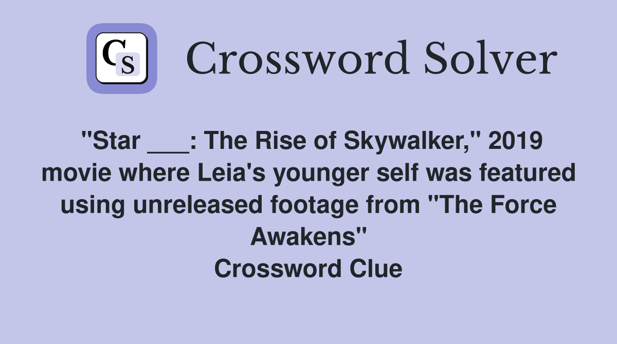 "Star ___: The Rise of Skywalker," 2019 movie where Leia's younger self was featured using unreleased footage from "The Force Awakens" Crossword Clue