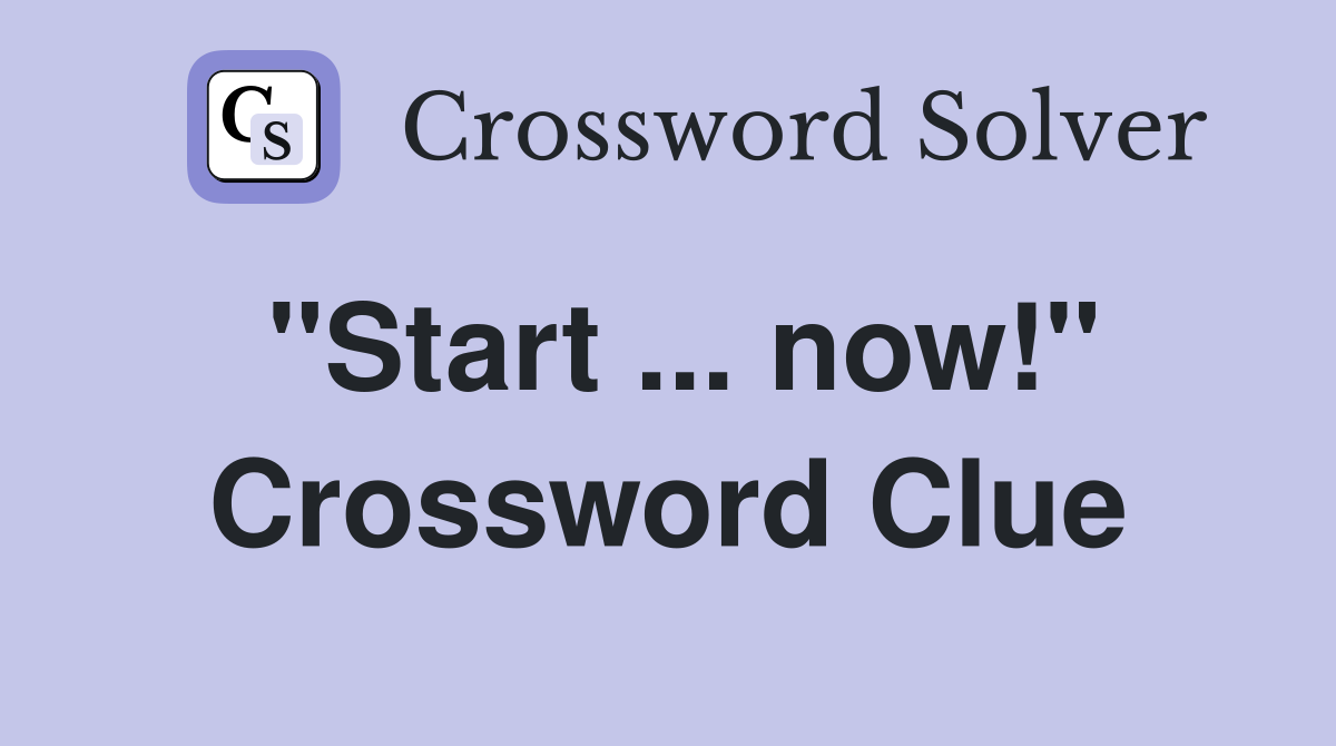 "Start ... now!" Crossword Clue