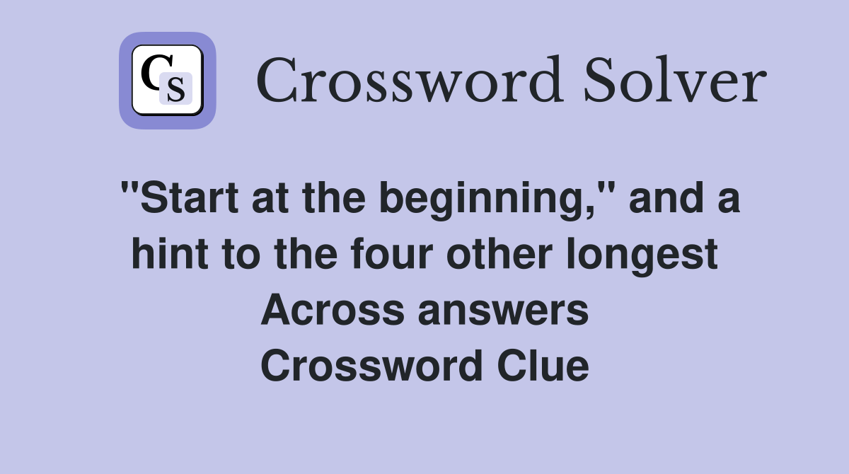 "Start at the beginning," and a hint to the four other longest Across answers Crossword Clue