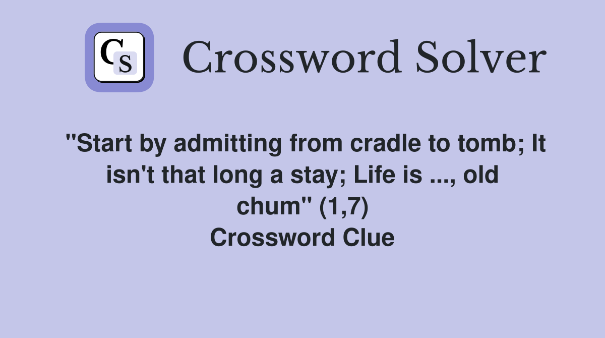 "Start by admitting from cradle to tomb; It isn't that long a stay; Life is ..., old chum" (1,7) Crossword Clue