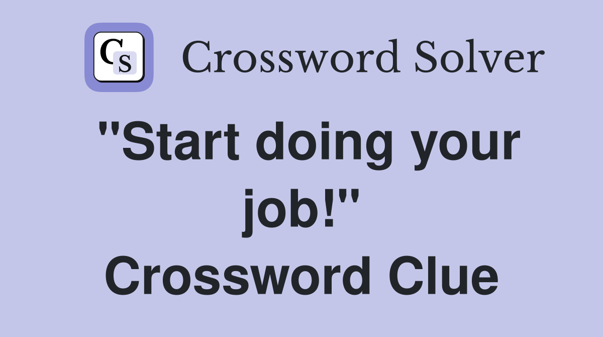 "Start doing your job!" Crossword Clue