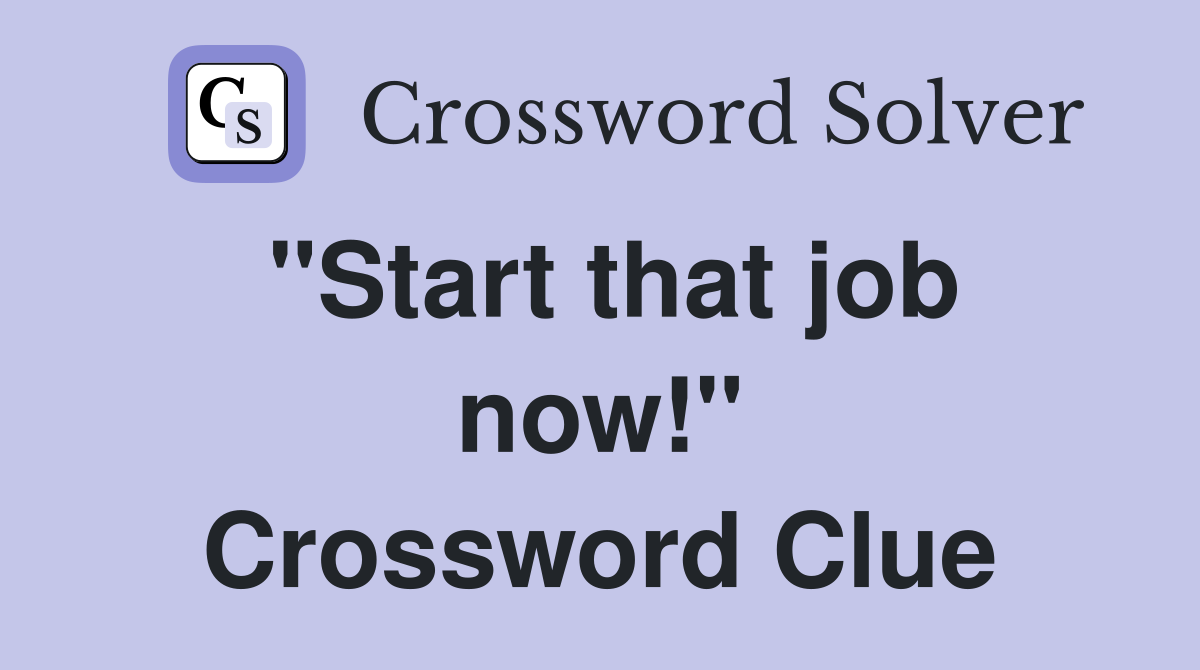 "Start that job now!" Crossword Clue