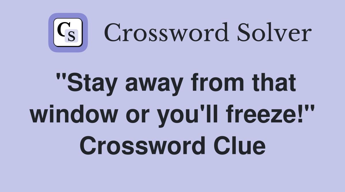 "Stay away from that window or you'll freeze!" Crossword Clue