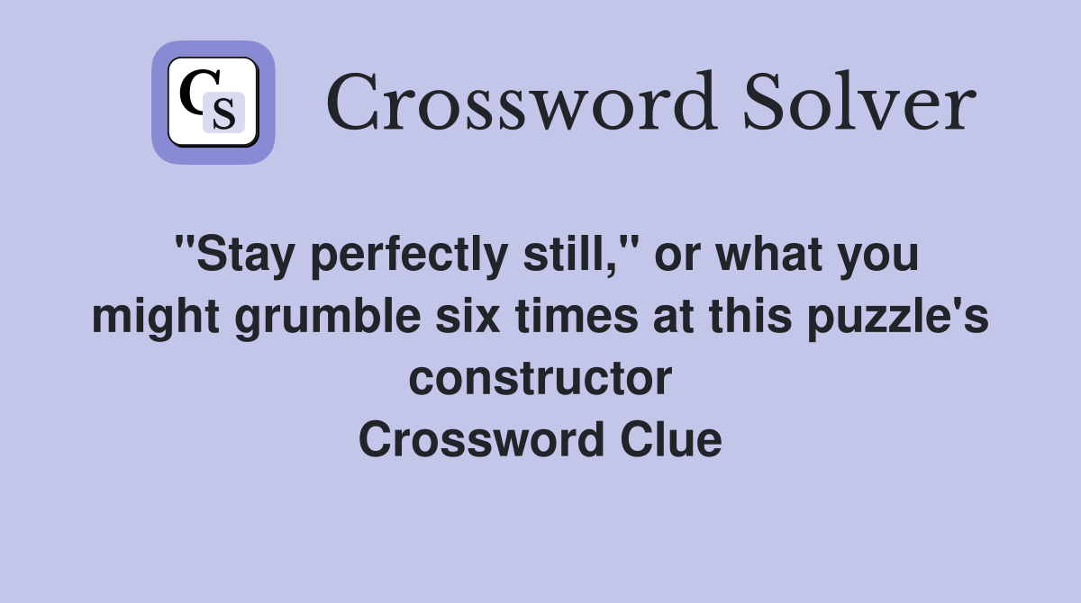 "Stay perfectly still," or what you might grumble six times at this puzzle's constructor Crossword Clue