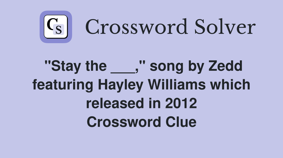"Stay the ___," song by Zedd featuring Hayley Williams which released in 2012 Crossword Clue