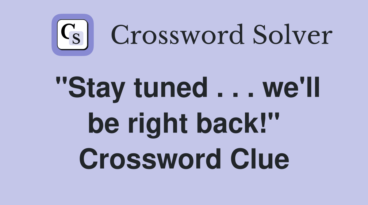 "Stay tuned . . . we'll be right back!" Crossword Clue