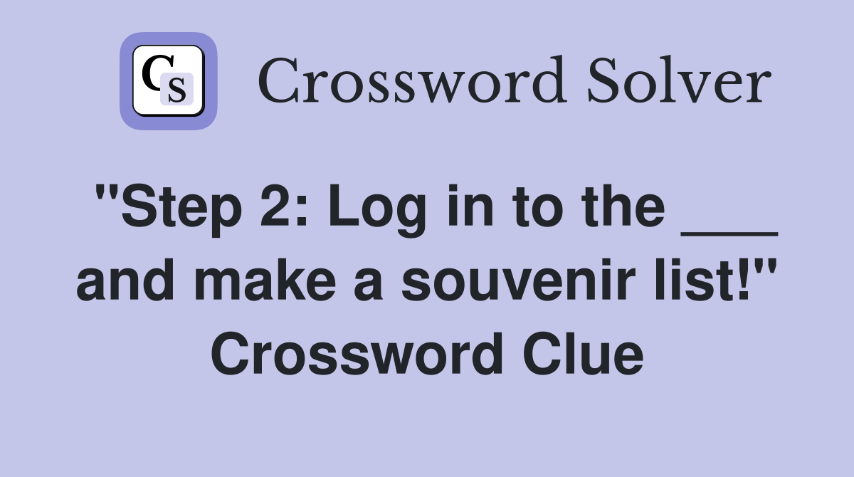 "Step 2: Log in to the ___ and make a souvenir list!" Crossword Clue