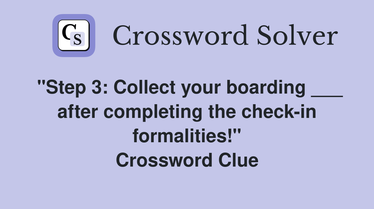 "Step 3: Collect your boarding ___ after completing the check-in formalities!" Crossword Clue