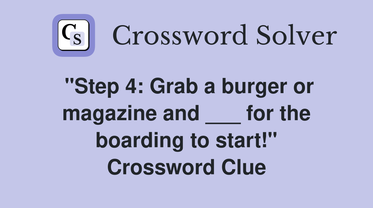 "Step 4: Grab a burger or magazine and ___ for the boarding to start!" Crossword Clue