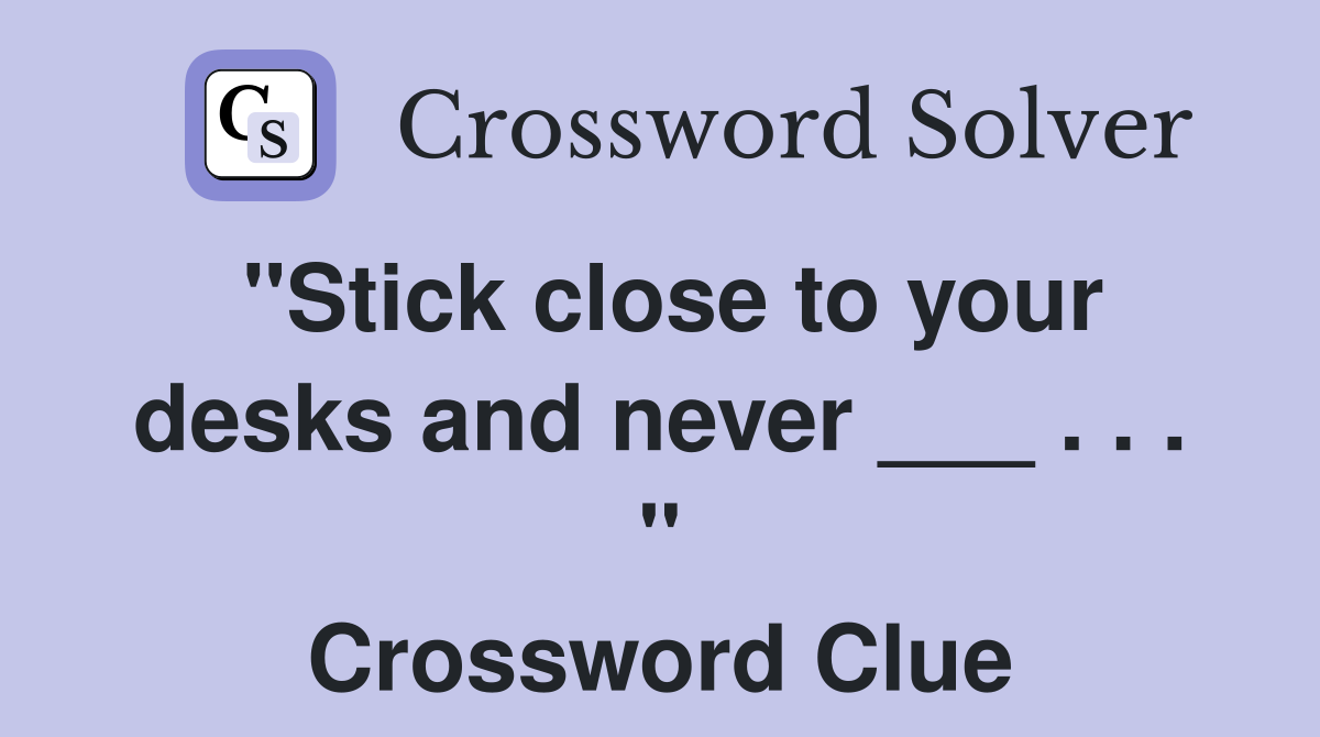 "Stick close to your desks and never ___ . . . " Crossword Clue