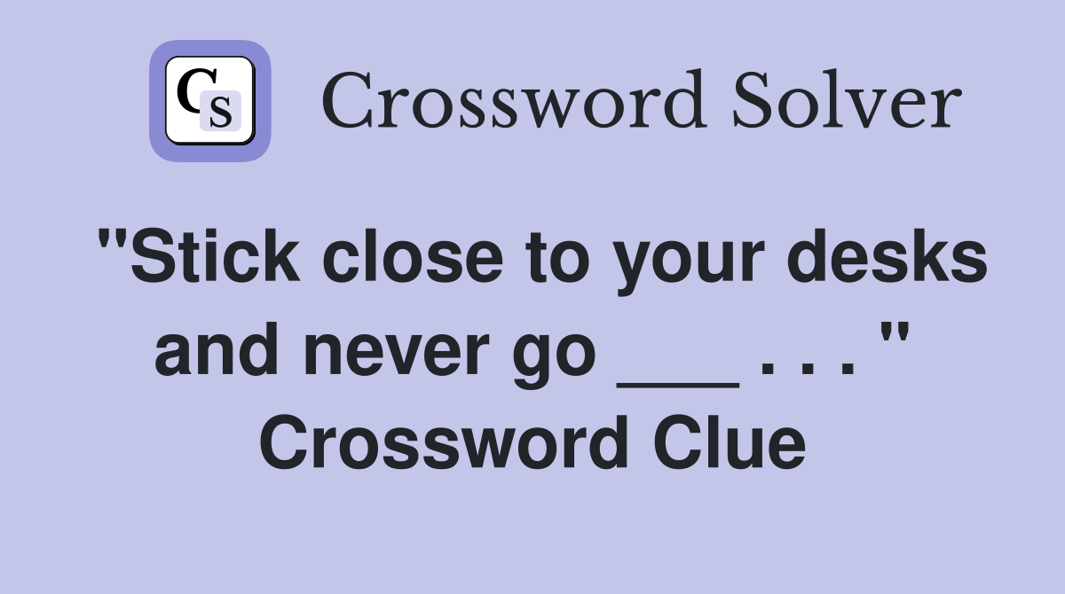 "Stick close to your desks and never go ___ . . . " Crossword Clue