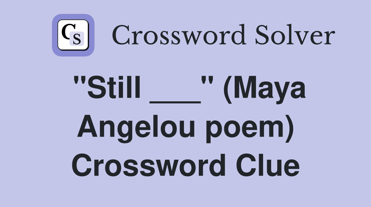"Still ___" (Maya Angelou poem) Crossword Clue