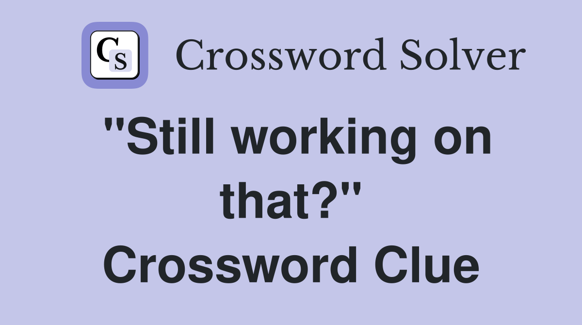 "Still working on that?" Crossword Clue