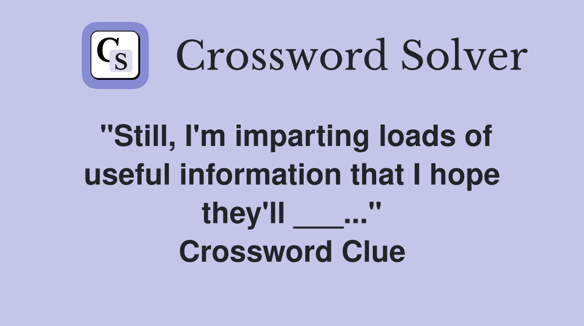 "Still, I'm imparting loads of useful information that I hope they'll ___..." Crossword Clue