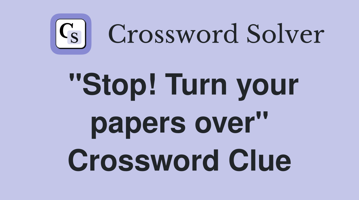 "Stop! Turn your papers over" Crossword Clue