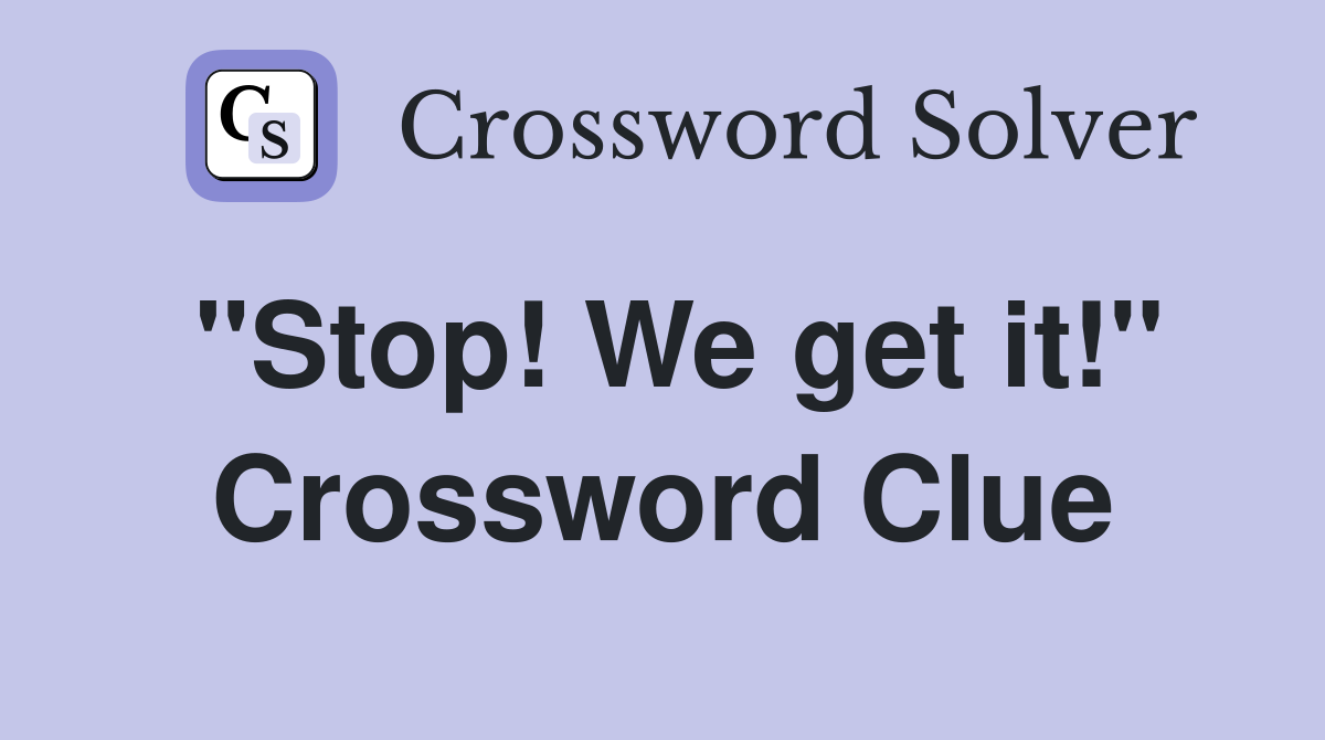 "Stop! We get it!" Crossword Clue
