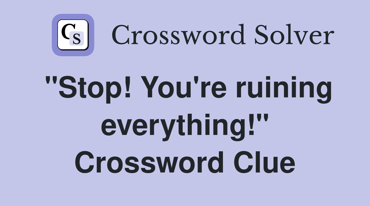 "Stop! You're ruining everything!" Crossword Clue