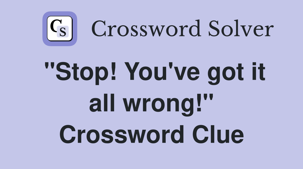 "Stop! You've got it all wrong!" Crossword Clue