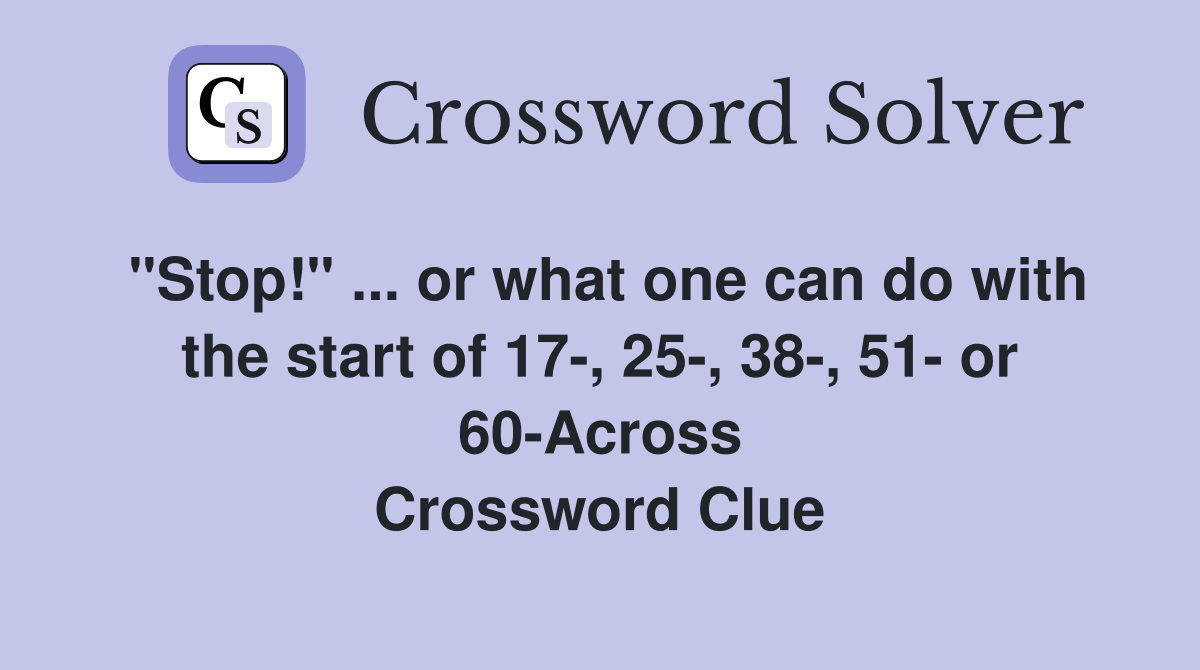 "Stop!" ... or what one can do with the start of 17-, 25-, 38-, 51- or 60-Across Crossword Clue