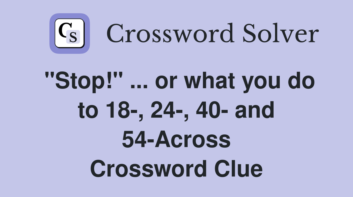 "Stop!" ... or what you do to 18-, 24-, 40- and 54-Across Crossword Clue