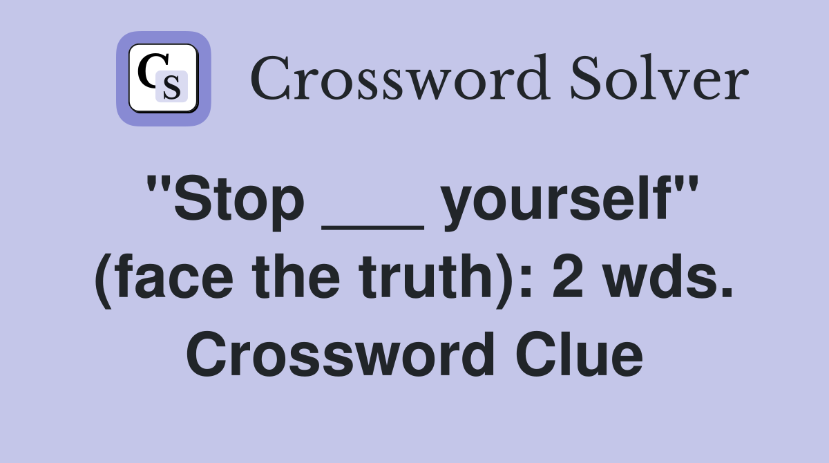 "Stop ___ yourself" (face the truth): 2 wds. Crossword Clue