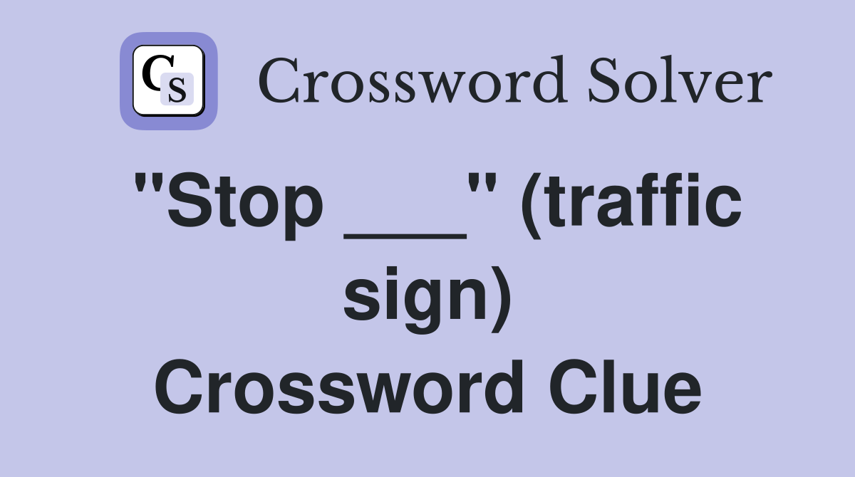 "Stop ___" (traffic sign) Crossword Clue