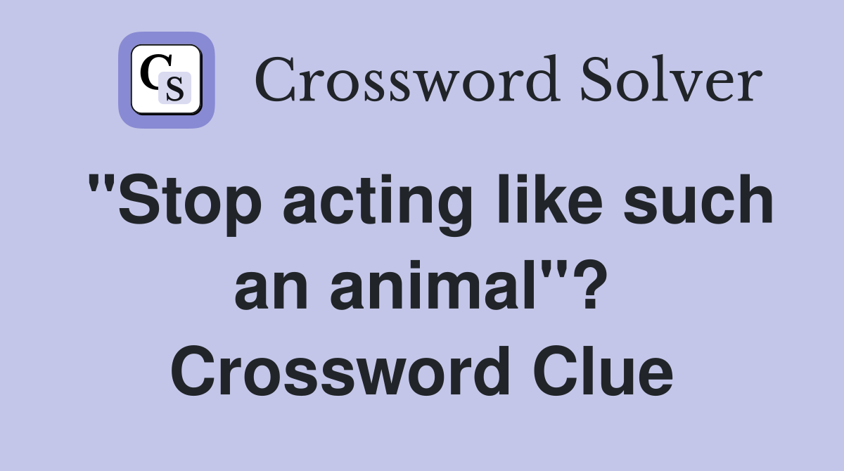 "Stop acting like such an animal"? Crossword Clue