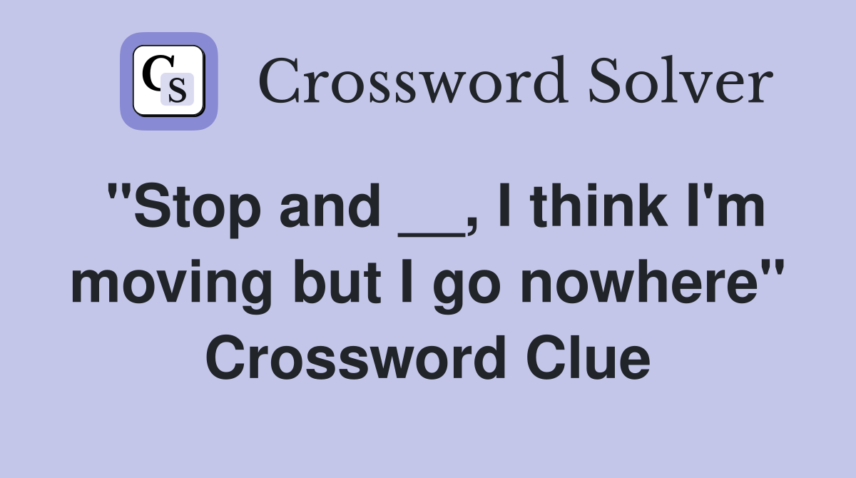 "Stop and __, I think I'm moving but I go nowhere" Crossword Clue