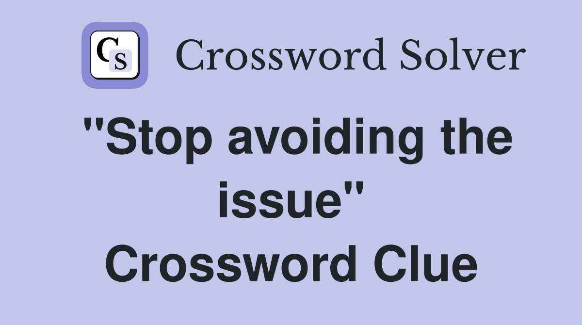 "Stop avoiding the issue" Crossword Clue