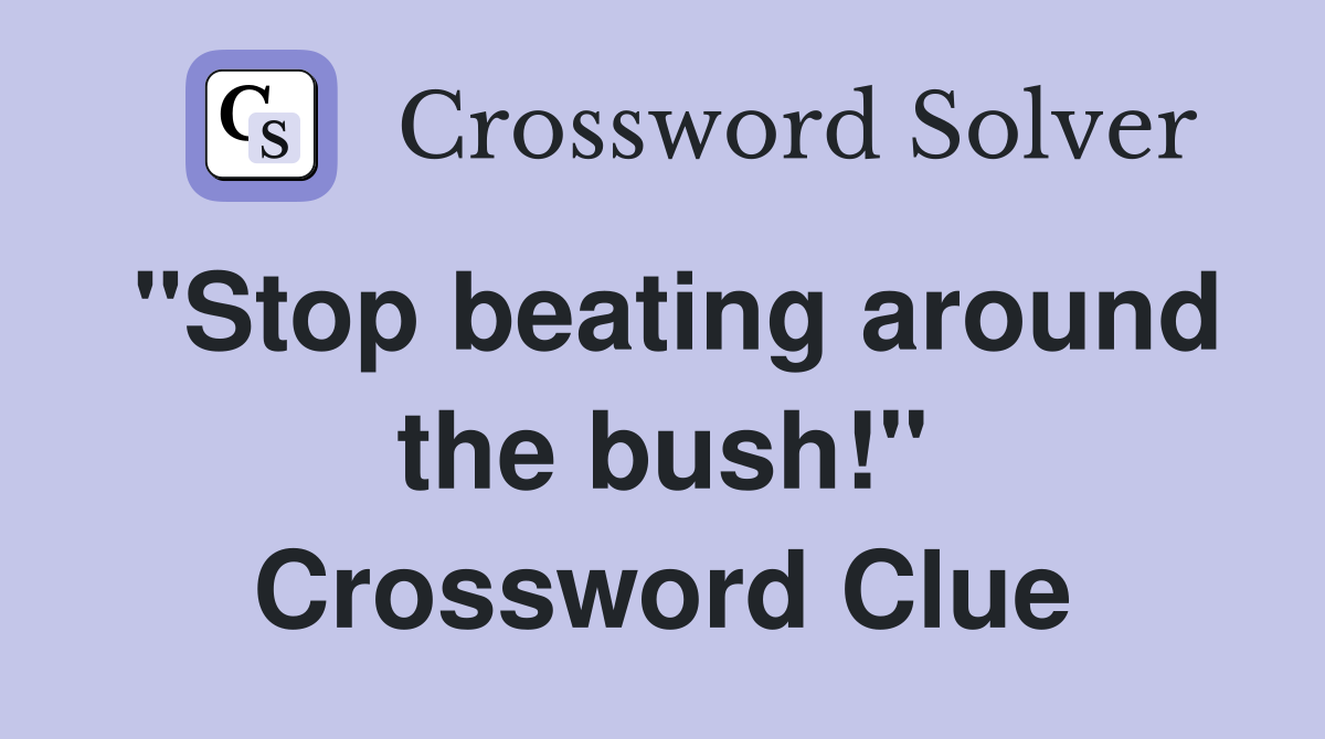 "Stop beating around the bush!" Crossword Clue