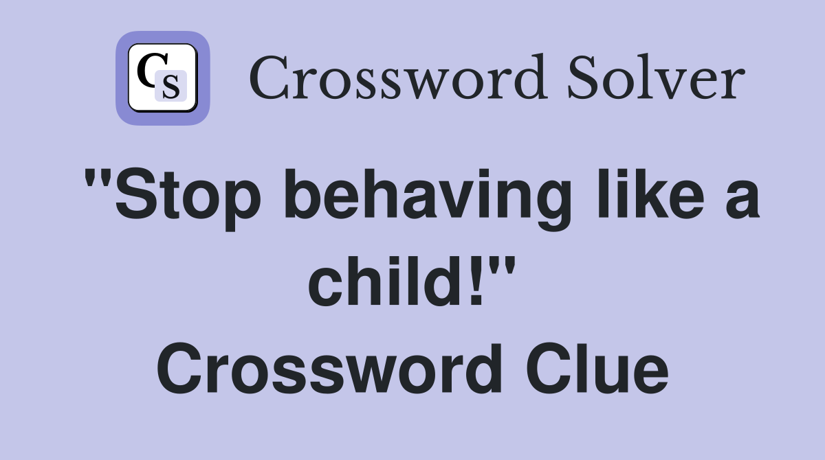 "Stop behaving like a child!" Crossword Clue