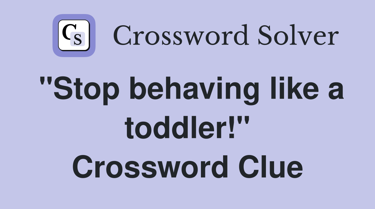 "Stop behaving like a toddler!" Crossword Clue